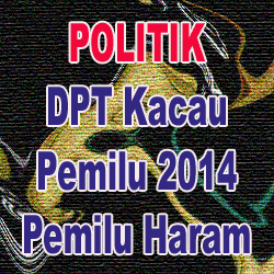 POLITIK: DPT Kacau Pemilu 2014 Pemilu Haram